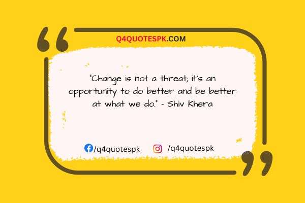 "Change is not a threat; it's an opportunity to do better and be better at what we do." - Shiv Khera