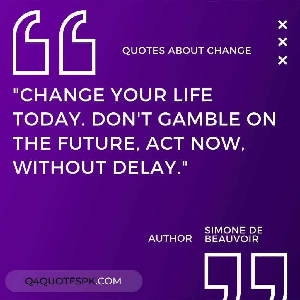 "Change your life today. Don't gamble on the future, act now, without delay." Simone de Beauvoir