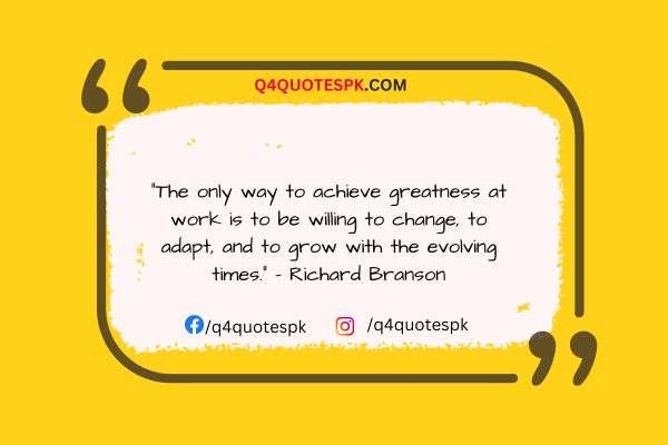 "The only way to achieve greatness at work is to be willing to change, to adapt, and to grow with the evolving times." - Richard Branson