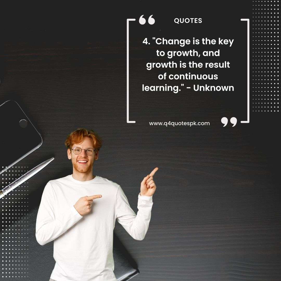 4. _Change is the key to growth, and growth is the result of continuous learning._ - Unknown