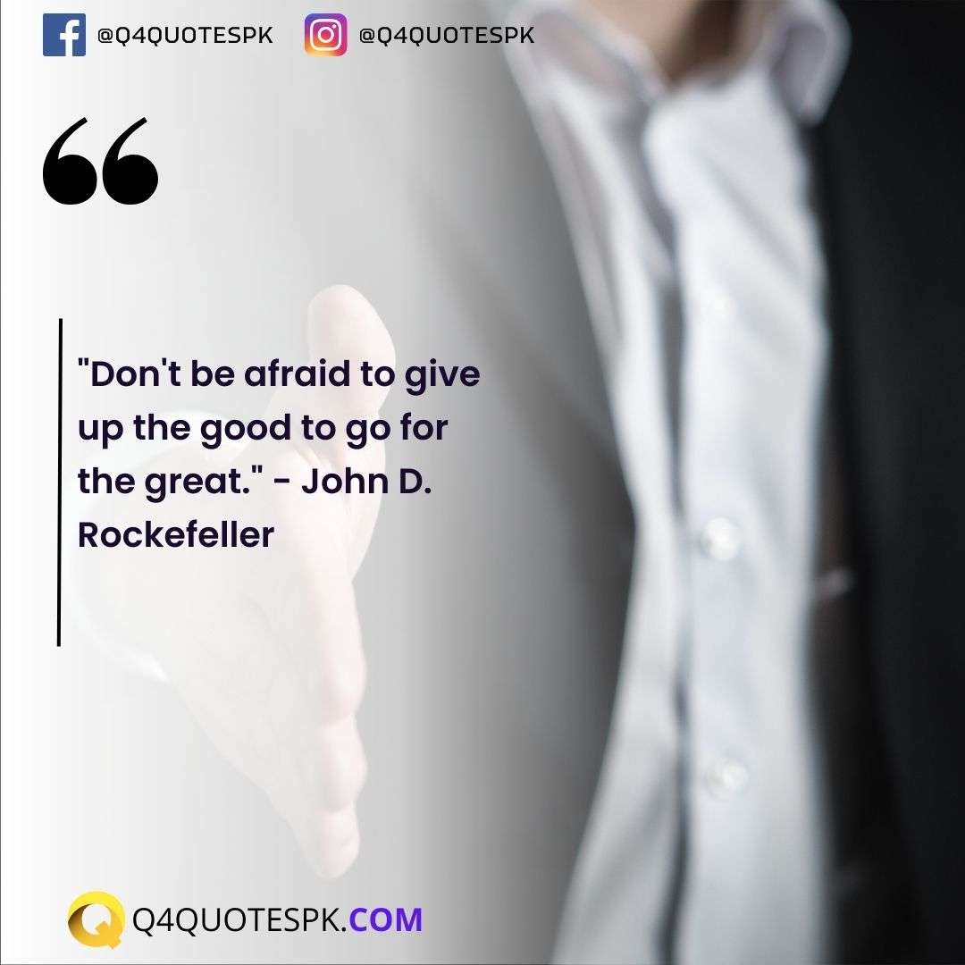 "Don't be afraid to give up the good to go for the great." - John D. Rockefeller
