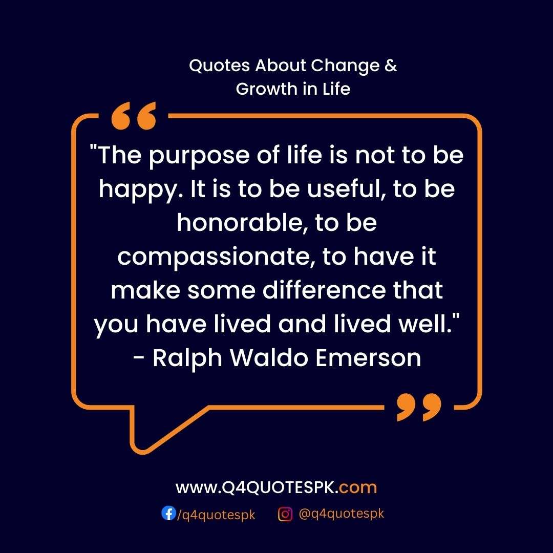 "The purpose of life is not to be happy. It is to be useful, to be honorable, to be compassionate, to have it make some difference that you have lived and lived well." - Ralph Waldo Emerson