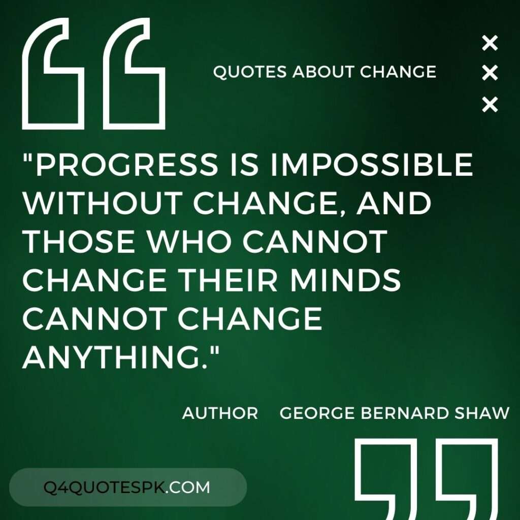 "Progress is impossible without change, and those who cannot change their minds cannot change anything." George Bernard Shaw