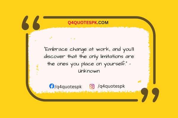 "Embrace change at work, and you'll discover that the only limitations are the ones you place on yourself." - Unknown