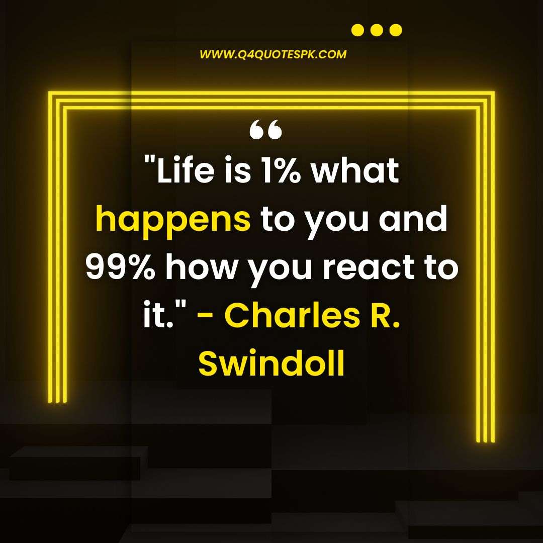 Life is 1% what happens to you and 99% how you react to it._ - Charles R. Swindoll