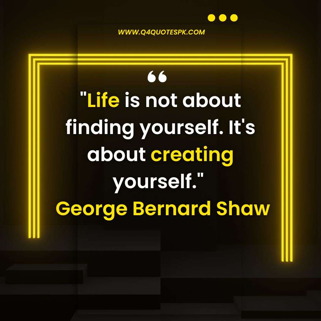 Life is not about finding yourself. It's about creating yourself._ George Bernard Shaw