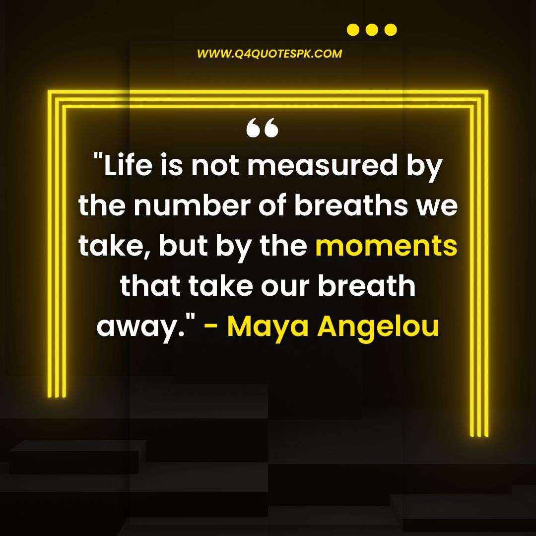 Life is not measured by the number of breaths we take, but by the moments that take our breath away._ - Maya Angelou